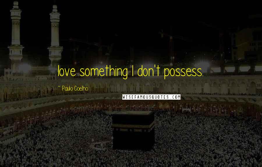 Paulo Coelho Quotes: love something I don't possess.