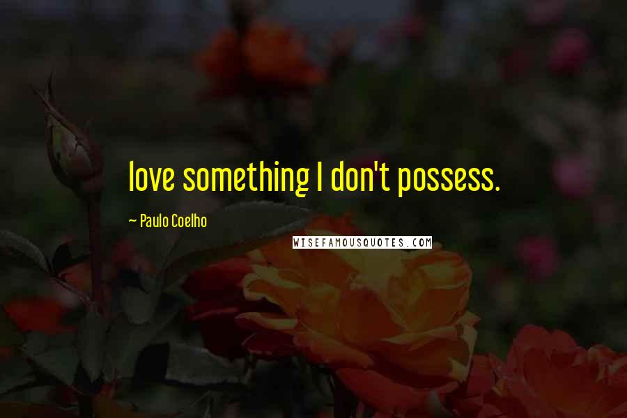 Paulo Coelho Quotes: love something I don't possess.