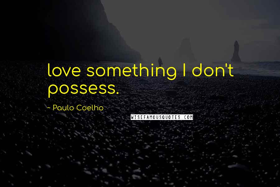 Paulo Coelho Quotes: love something I don't possess.