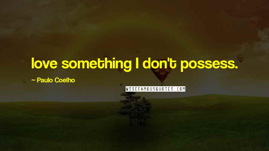 Paulo Coelho Quotes: love something I don't possess.