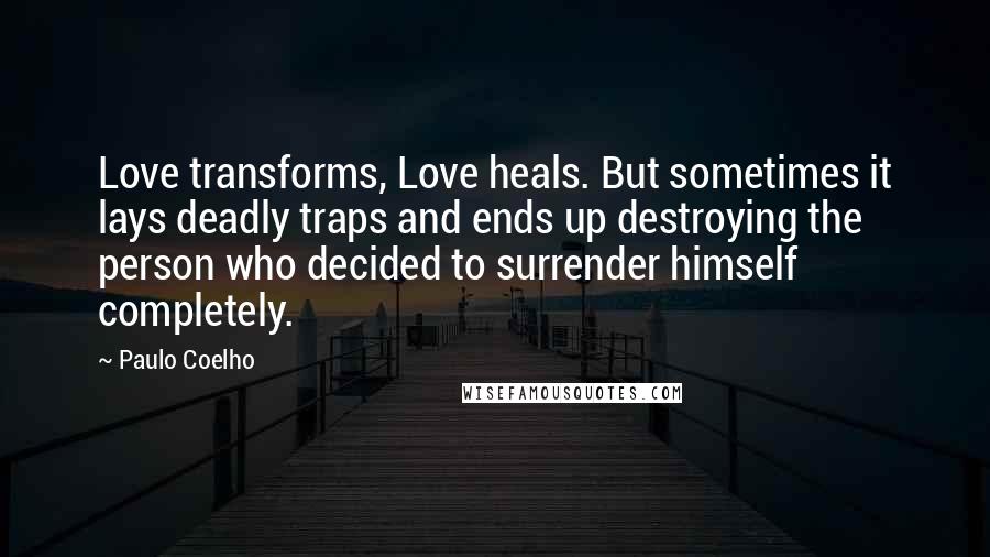 Paulo Coelho Quotes: Love transforms, Love heals. But sometimes it lays deadly traps and ends up destroying the person who decided to surrender himself completely.