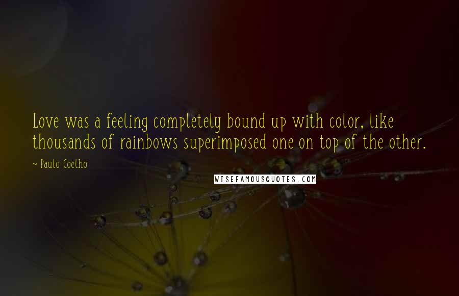 Paulo Coelho Quotes: Love was a feeling completely bound up with color, like thousands of rainbows superimposed one on top of the other.