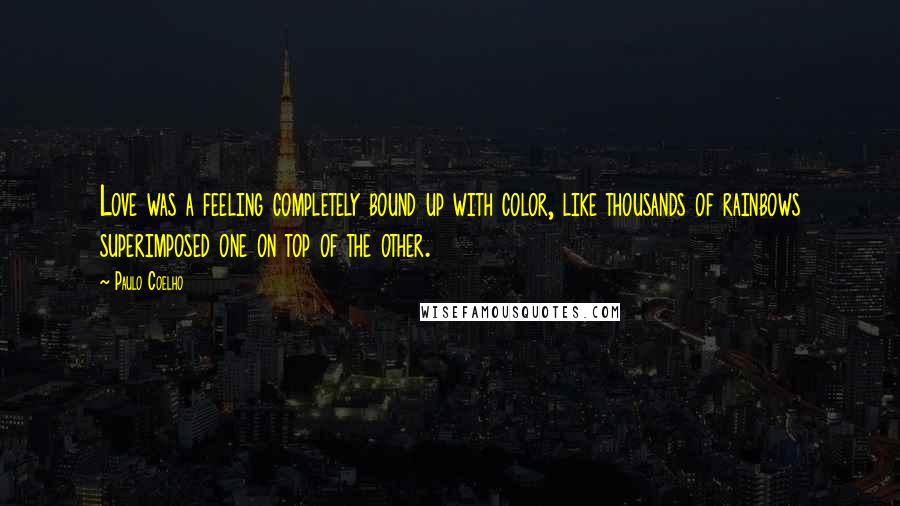 Paulo Coelho Quotes: Love was a feeling completely bound up with color, like thousands of rainbows superimposed one on top of the other.