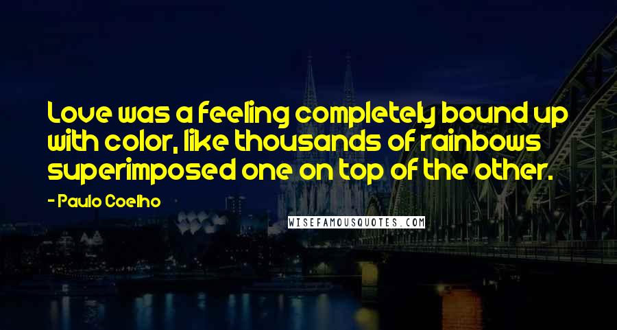 Paulo Coelho Quotes: Love was a feeling completely bound up with color, like thousands of rainbows superimposed one on top of the other.