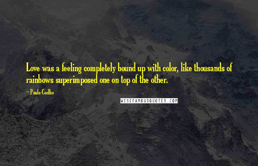 Paulo Coelho Quotes: Love was a feeling completely bound up with color, like thousands of rainbows superimposed one on top of the other.