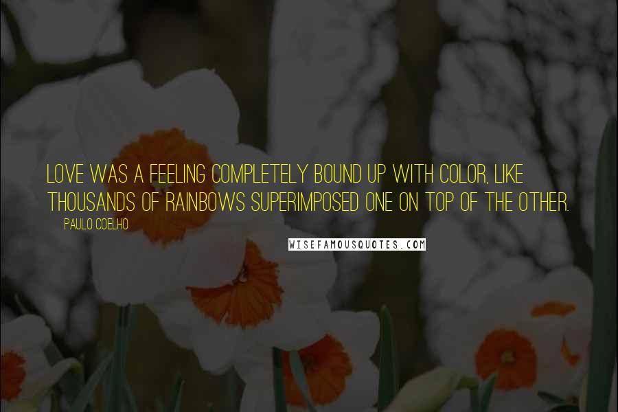 Paulo Coelho Quotes: Love was a feeling completely bound up with color, like thousands of rainbows superimposed one on top of the other.