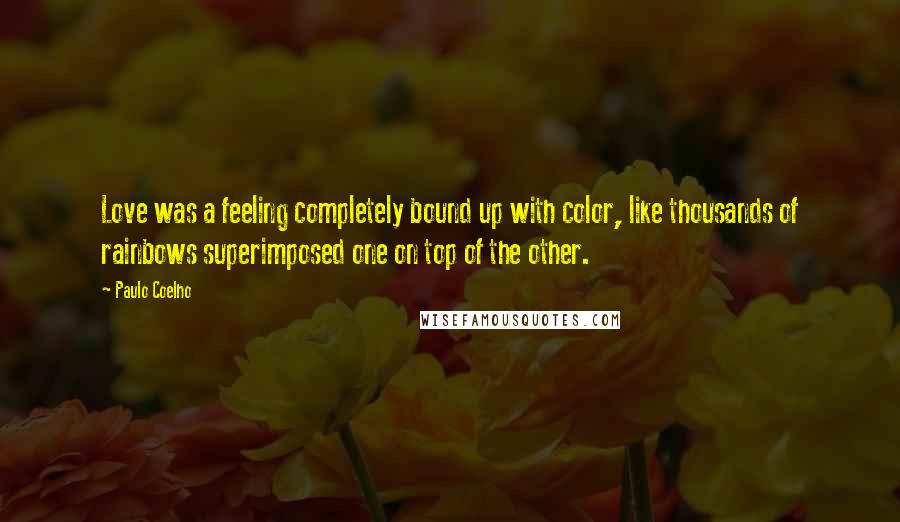 Paulo Coelho Quotes: Love was a feeling completely bound up with color, like thousands of rainbows superimposed one on top of the other.