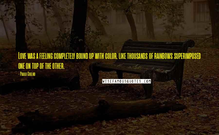 Paulo Coelho Quotes: Love was a feeling completely bound up with color, like thousands of rainbows superimposed one on top of the other.