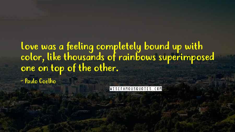 Paulo Coelho Quotes: Love was a feeling completely bound up with color, like thousands of rainbows superimposed one on top of the other.