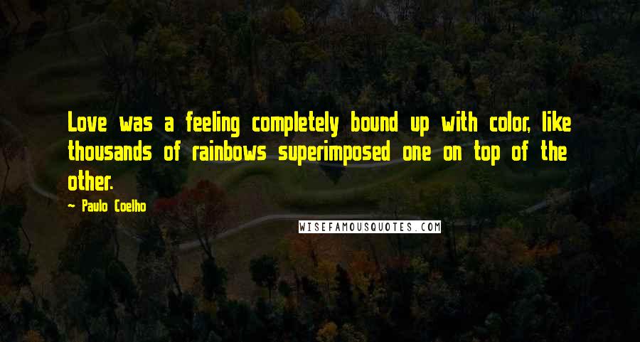 Paulo Coelho Quotes: Love was a feeling completely bound up with color, like thousands of rainbows superimposed one on top of the other.