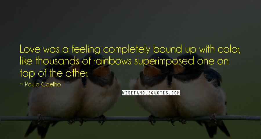 Paulo Coelho Quotes: Love was a feeling completely bound up with color, like thousands of rainbows superimposed one on top of the other.