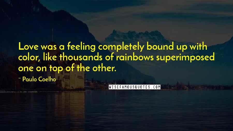 Paulo Coelho Quotes: Love was a feeling completely bound up with color, like thousands of rainbows superimposed one on top of the other.