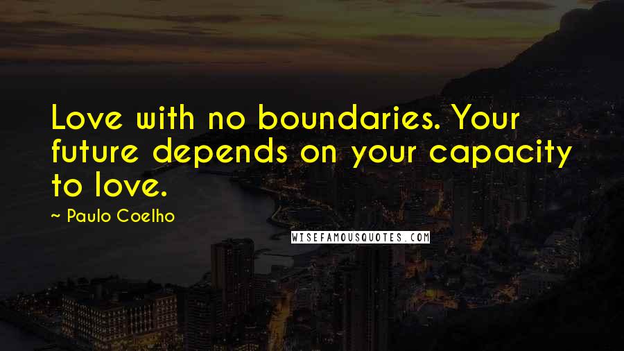 Paulo Coelho Quotes: Love with no boundaries. Your future depends on your capacity to love.