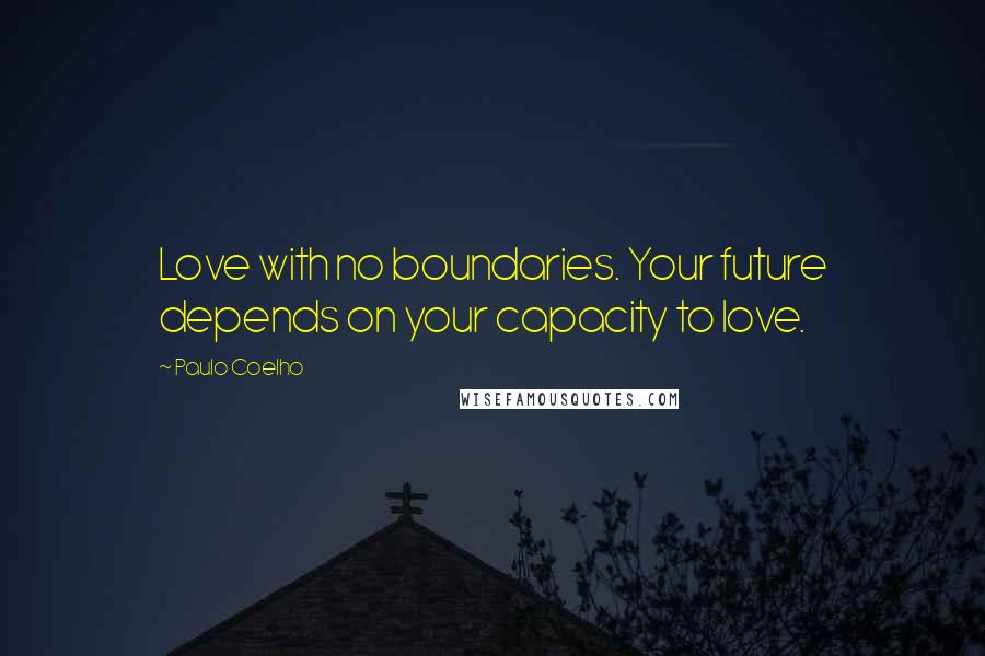 Paulo Coelho Quotes: Love with no boundaries. Your future depends on your capacity to love.