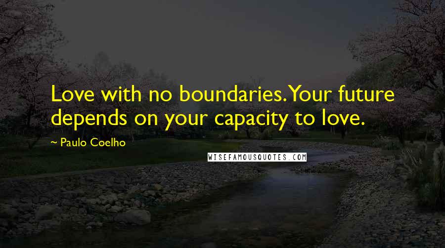 Paulo Coelho Quotes: Love with no boundaries. Your future depends on your capacity to love.