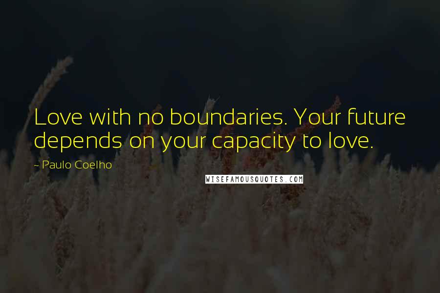 Paulo Coelho Quotes: Love with no boundaries. Your future depends on your capacity to love.