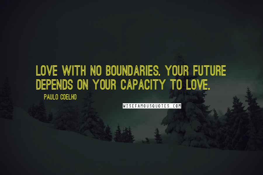 Paulo Coelho Quotes: Love with no boundaries. Your future depends on your capacity to love.