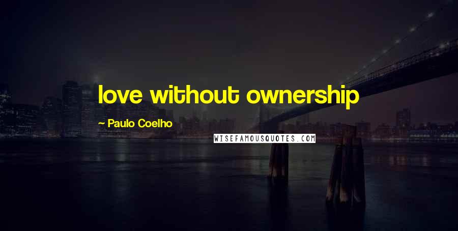 Paulo Coelho Quotes: love without ownership