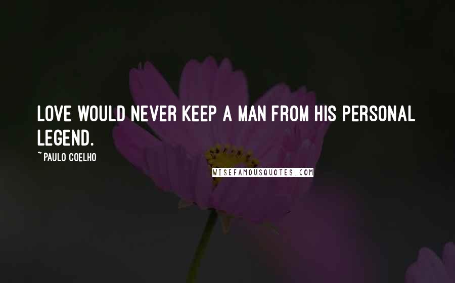 Paulo Coelho Quotes: Love would never keep a man from his Personal Legend.