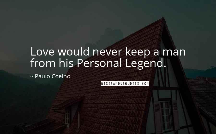 Paulo Coelho Quotes: Love would never keep a man from his Personal Legend.