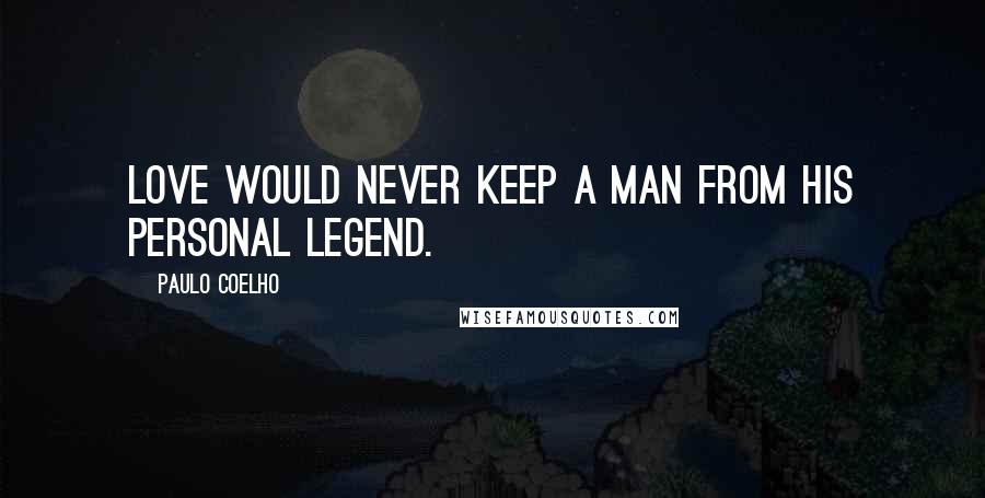 Paulo Coelho Quotes: Love would never keep a man from his Personal Legend.