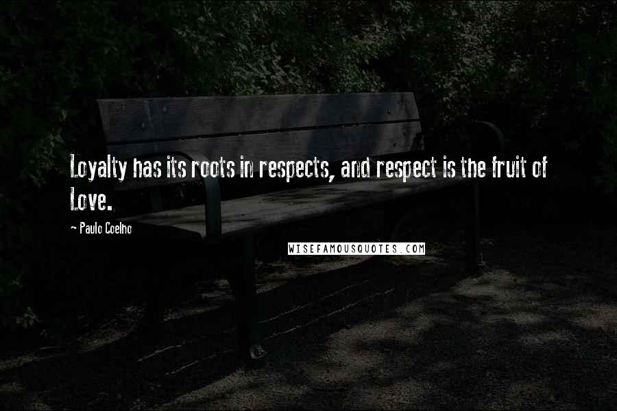 Paulo Coelho Quotes: Loyalty has its roots in respects, and respect is the fruit of Love.