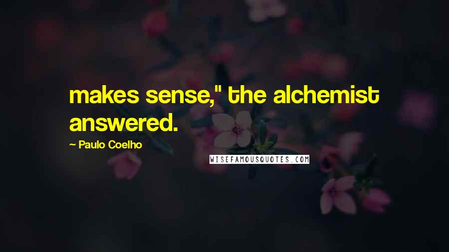 Paulo Coelho Quotes: makes sense," the alchemist answered.