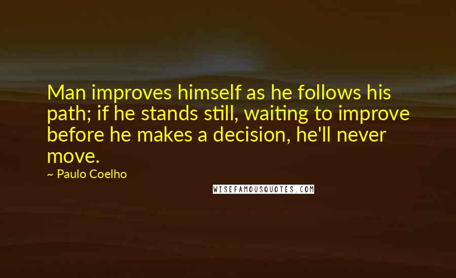 Paulo Coelho Quotes: Man improves himself as he follows his path; if he stands still, waiting to improve before he makes a decision, he'll never move.