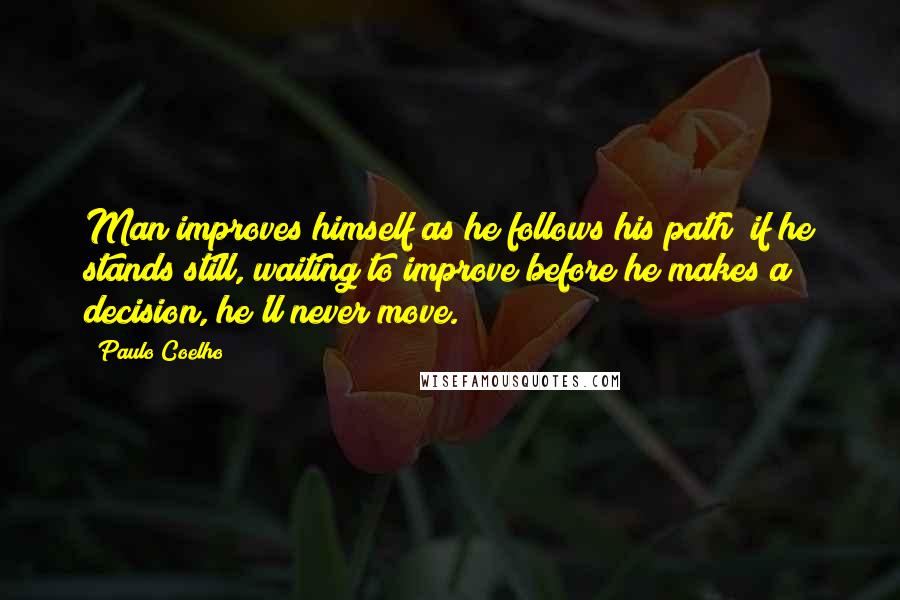 Paulo Coelho Quotes: Man improves himself as he follows his path; if he stands still, waiting to improve before he makes a decision, he'll never move.