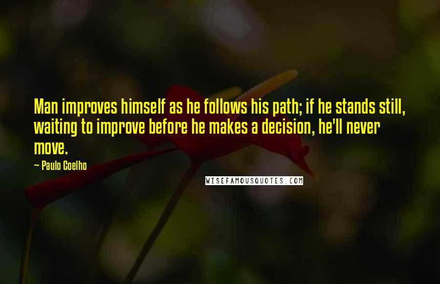 Paulo Coelho Quotes: Man improves himself as he follows his path; if he stands still, waiting to improve before he makes a decision, he'll never move.