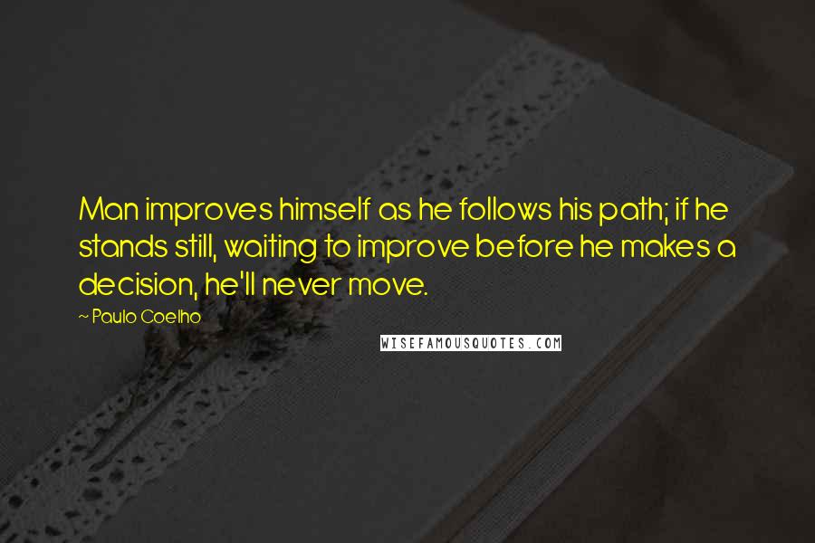 Paulo Coelho Quotes: Man improves himself as he follows his path; if he stands still, waiting to improve before he makes a decision, he'll never move.