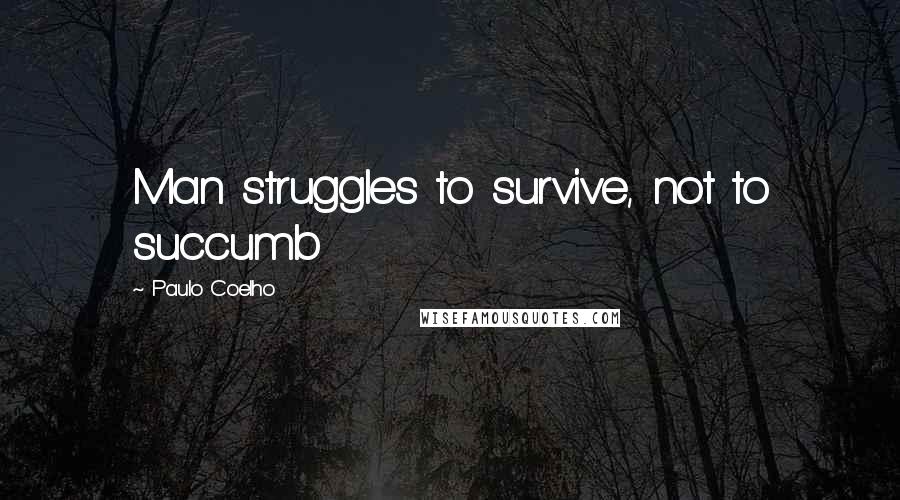 Paulo Coelho Quotes: Man struggles to survive, not to succumb