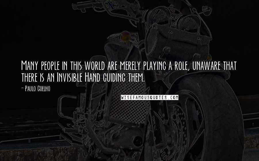 Paulo Coelho Quotes: Many people in this world are merely playing a role, unaware that there is an Invisible Hand guiding them.