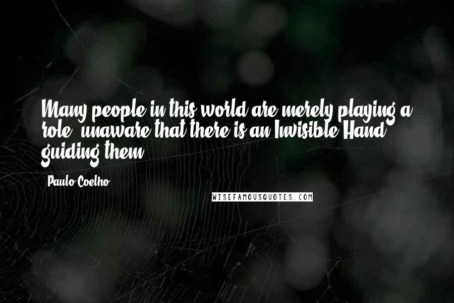 Paulo Coelho Quotes: Many people in this world are merely playing a role, unaware that there is an Invisible Hand guiding them.