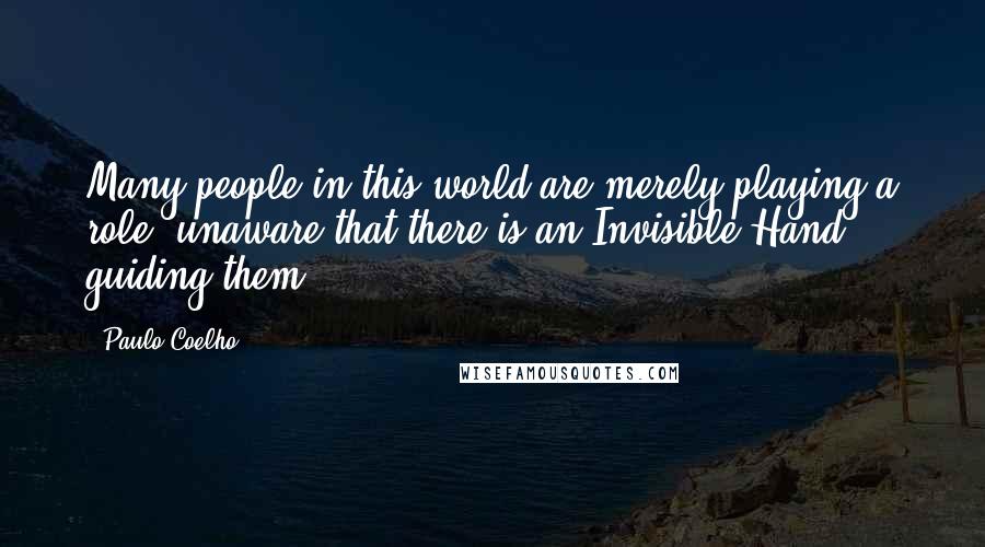 Paulo Coelho Quotes: Many people in this world are merely playing a role, unaware that there is an Invisible Hand guiding them.