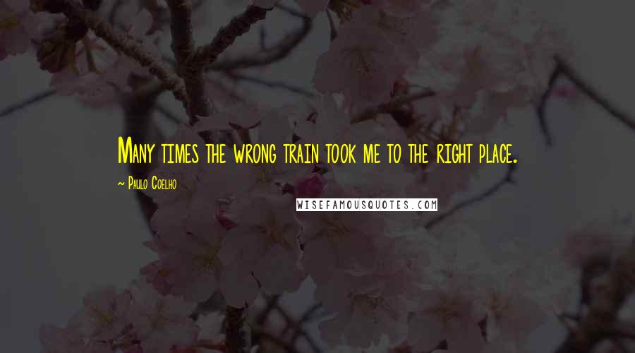 Paulo Coelho Quotes: Many times the wrong train took me to the right place.