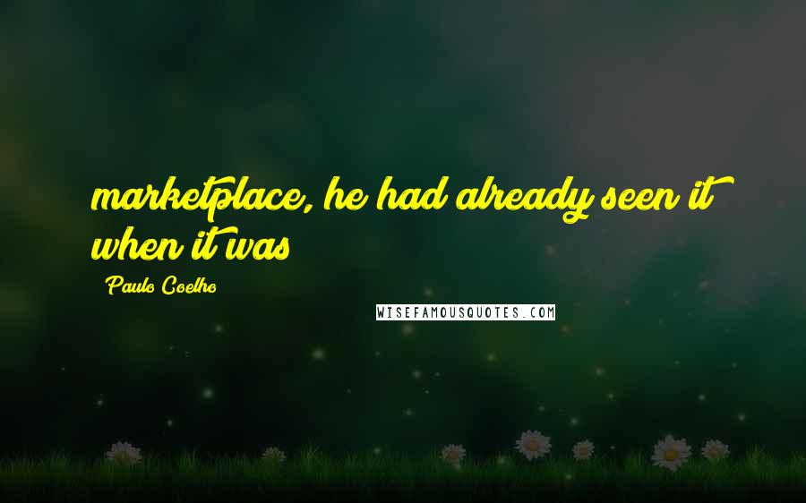 Paulo Coelho Quotes: marketplace, he had already seen it when it was