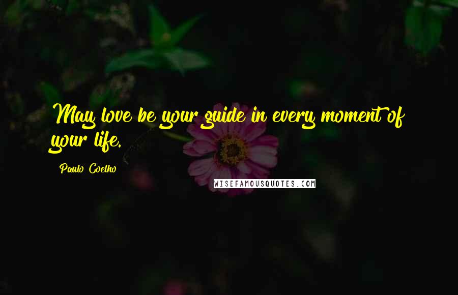 Paulo Coelho Quotes: May love be your guide in every moment of your life.