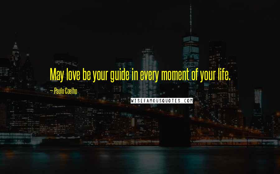 Paulo Coelho Quotes: May love be your guide in every moment of your life.