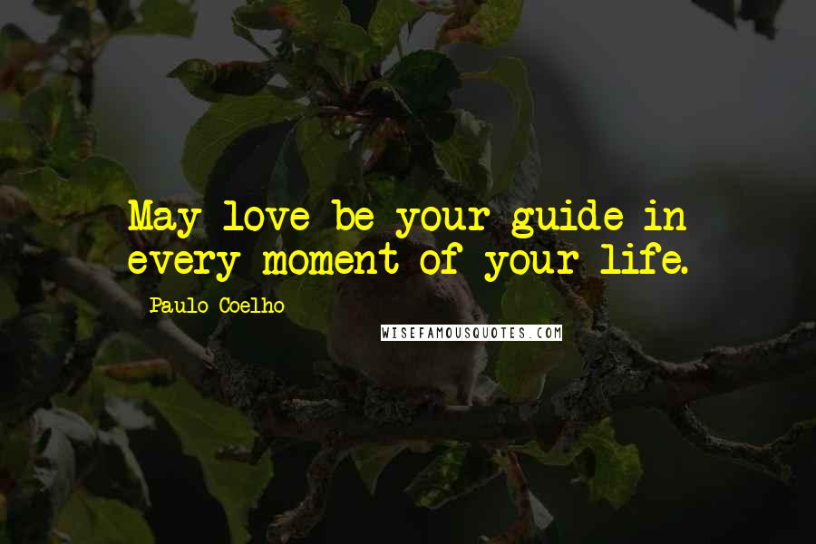 Paulo Coelho Quotes: May love be your guide in every moment of your life.