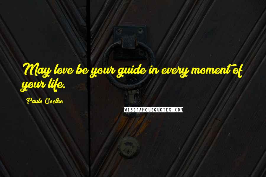 Paulo Coelho Quotes: May love be your guide in every moment of your life.