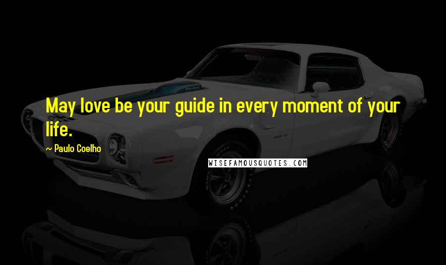 Paulo Coelho Quotes: May love be your guide in every moment of your life.