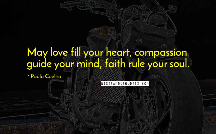 Paulo Coelho Quotes: May love fill your heart, compassion guide your mind, faith rule your soul.