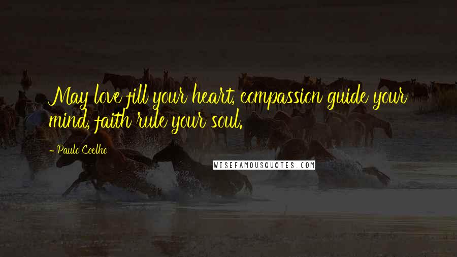 Paulo Coelho Quotes: May love fill your heart, compassion guide your mind, faith rule your soul.