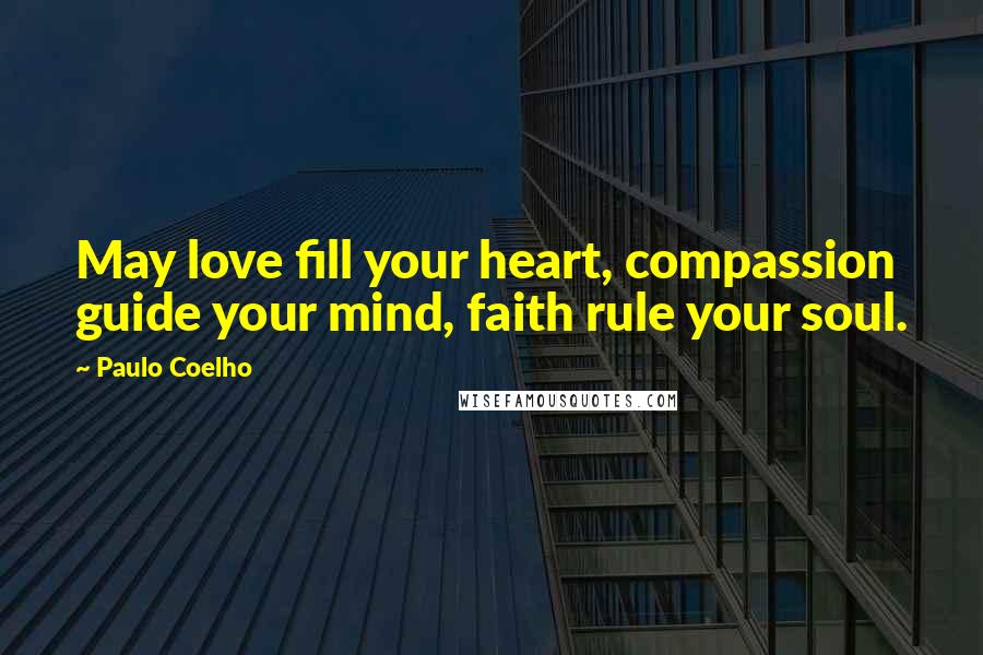 Paulo Coelho Quotes: May love fill your heart, compassion guide your mind, faith rule your soul.