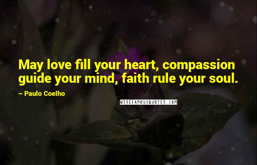 Paulo Coelho Quotes: May love fill your heart, compassion guide your mind, faith rule your soul.