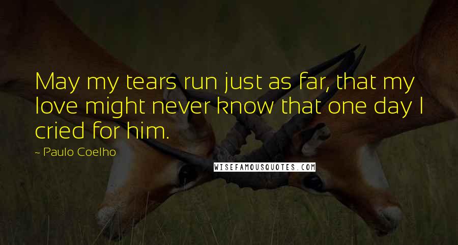 Paulo Coelho Quotes: May my tears run just as far, that my love might never know that one day I cried for him.