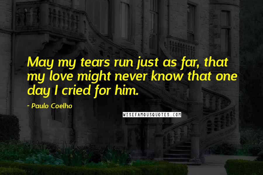 Paulo Coelho Quotes: May my tears run just as far, that my love might never know that one day I cried for him.