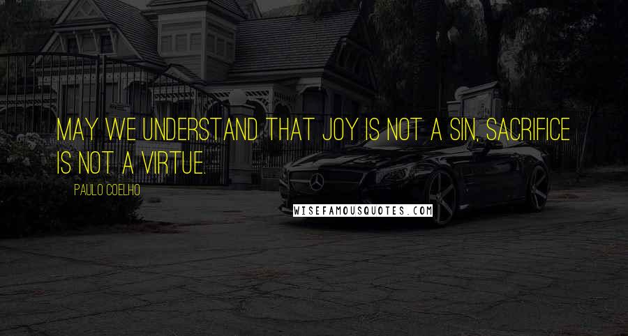 Paulo Coelho Quotes: May we understand that joy is not a sin, sacrifice is not a virtue.