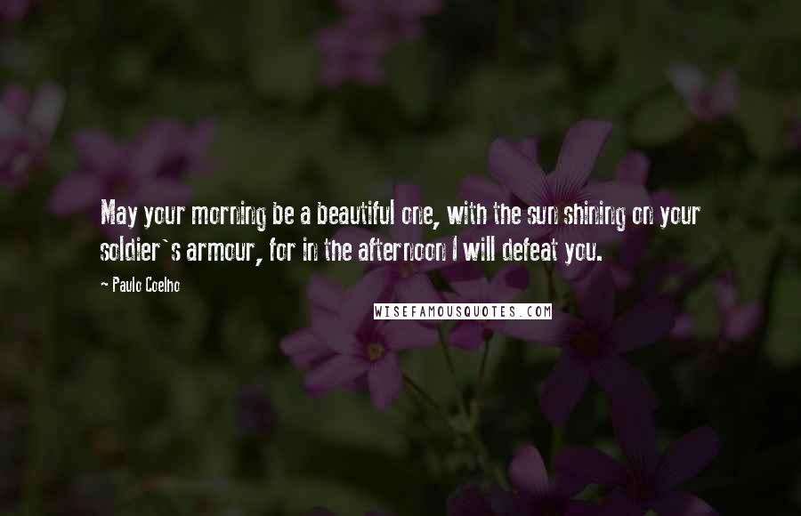 Paulo Coelho Quotes: May your morning be a beautiful one, with the sun shining on your soldier's armour, for in the afternoon I will defeat you.